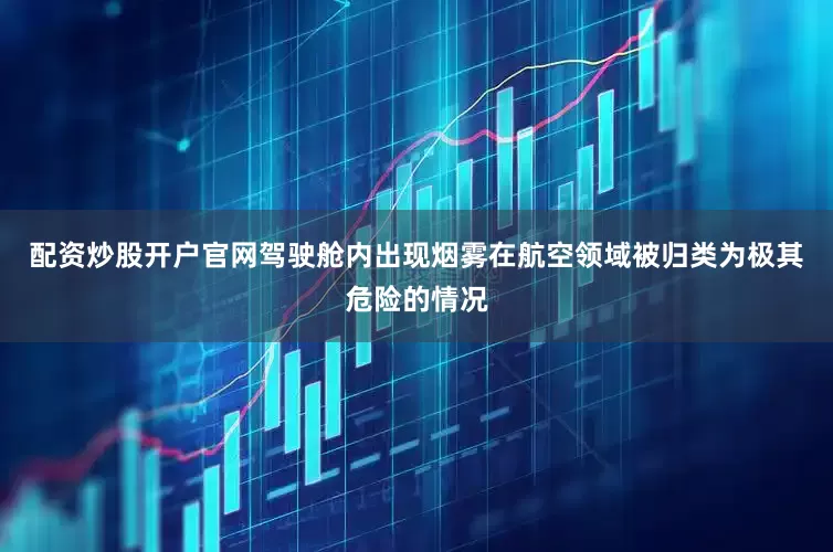 配资炒股开户官网驾驶舱内出现烟雾在航空领域被归类为极其危险的情况