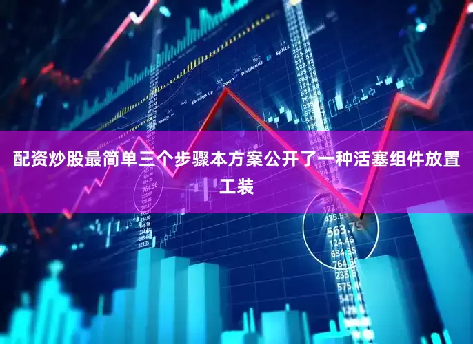 配资炒股最简单三个步骤本方案公开了一种活塞组件放置工装