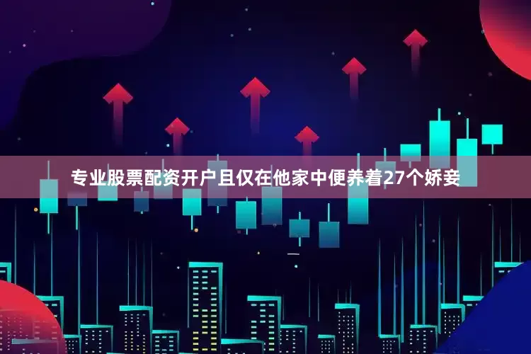 专业股票配资开户且仅在他家中便养着27个娇妾