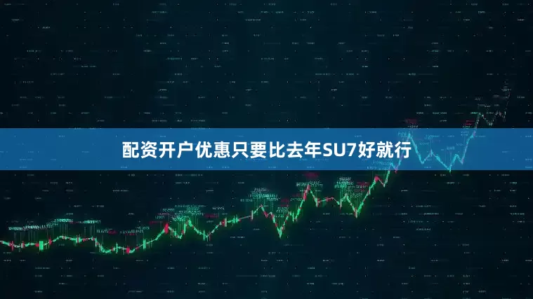 配资开户优惠只要比去年SU7好就行