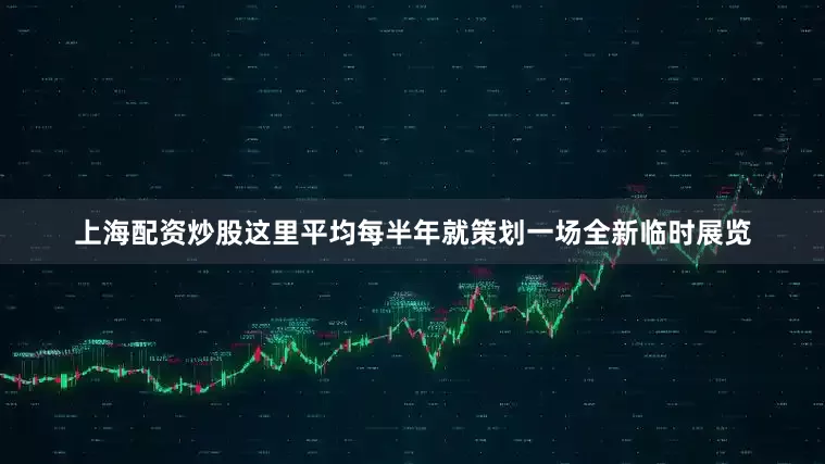 上海配资炒股这里平均每半年就策划一场全新临时展览