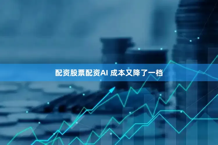 配资股票配资AI 成本又降了一档
