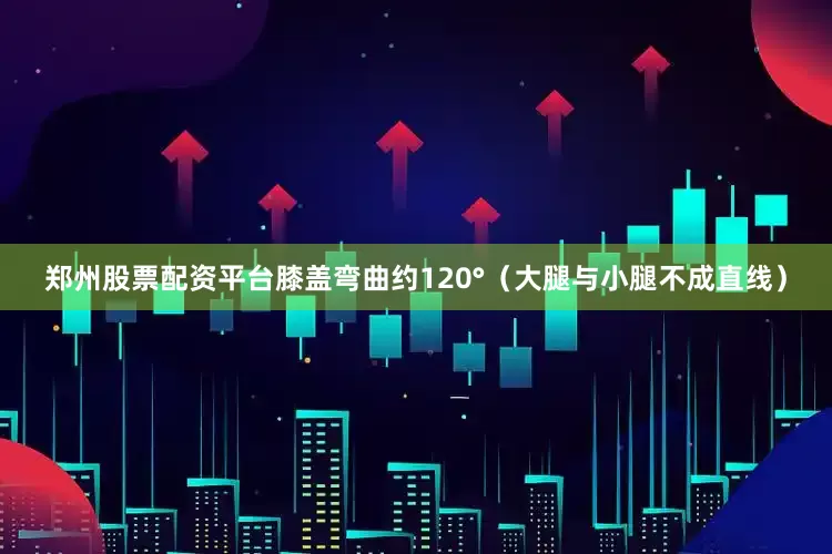 郑州股票配资平台膝盖弯曲约120°（大腿与小腿不成直线）