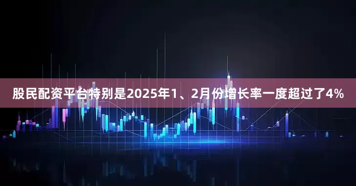 股民配资平台特别是2025年1、2月份增长率一度超过了4%
