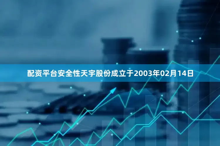 配资平台安全性天宇股份成立于2003年02月14日