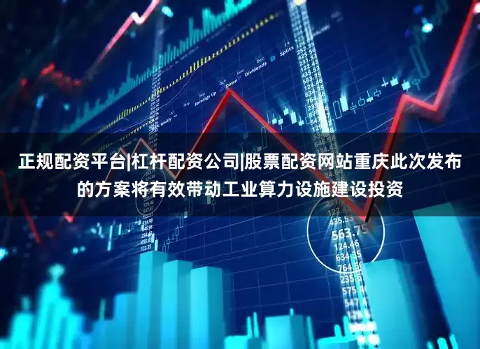 正规配资平台|杠杆配资公司|股票配资网站重庆此次发布的方案将有效带动工业算力设施建设投资