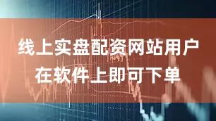 线上实盘配资网站用户在软件上即可下单