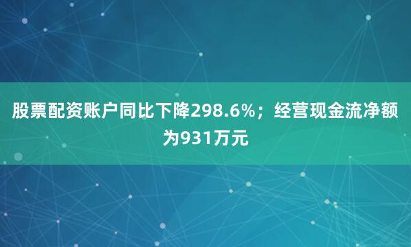 股票配资账户同比下降298.6%；经营现金流净额为931万元