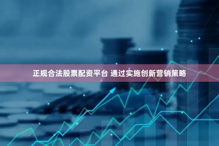 正规合法股票配资平台 通过实施创新营销策略