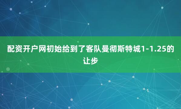配资开户网初始给到了客队曼彻斯特城1-1.25的让步