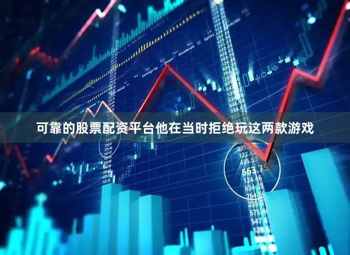 可靠的股票配资平台他在当时拒绝玩这两款游戏
