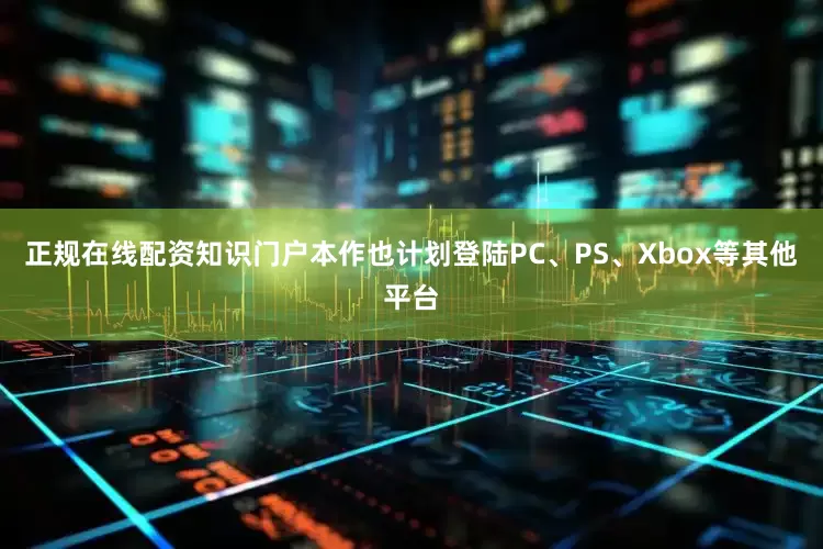 正规在线配资知识门户本作也计划登陆PC、PS、Xbox等其他平台