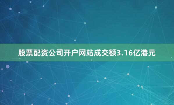股票配资公司开户网站成交额3.16亿港元