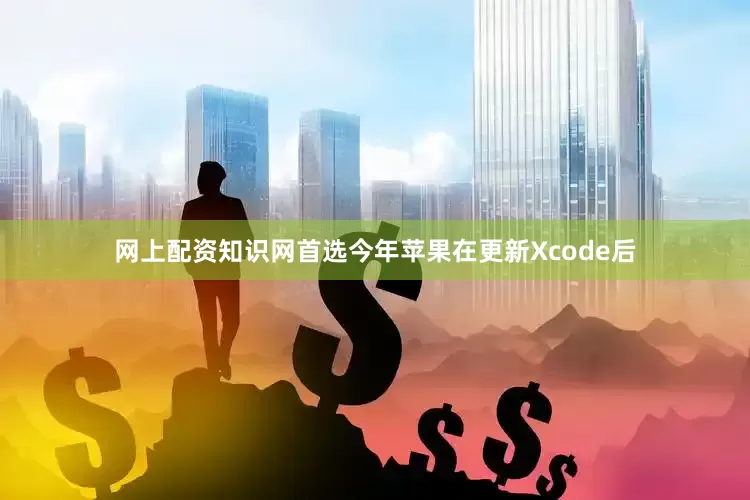 网上配资知识网首选今年苹果在更新Xcode后