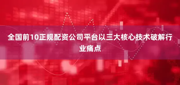 全国前10正规配资公司平台以三大核心技术破解行业痛点