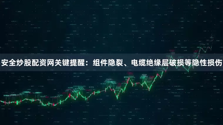 安全炒股配资网关键提醒：组件隐裂、电缆绝缘层破损等隐性损伤