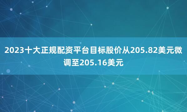 2023十大正规配资平台目标股价从205.82美元微调至205.16美元