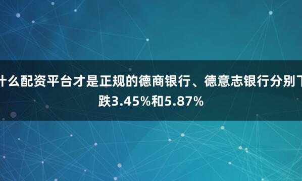 什么配资平台才是正规的德商银行、德意志银行分别下跌3.45%和5.87%