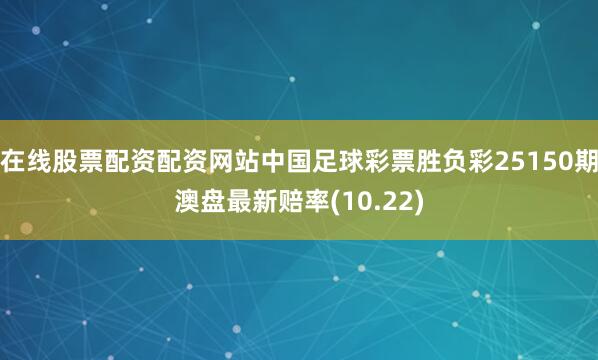 在线股票配资配资网站中国足球彩票胜负彩25150期澳盘最新赔率(10.22)