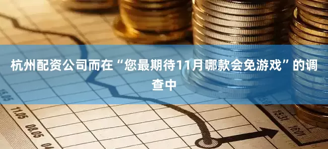 杭州配资公司而在“您最期待11月哪款会免游戏”的调查中