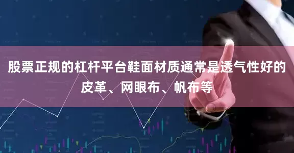 股票正规的杠杆平台鞋面材质通常是透气性好的皮革、网眼布、帆布等