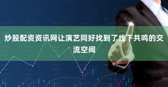 炒股配资资讯网让演艺同好找到了线下共鸣的交流空间