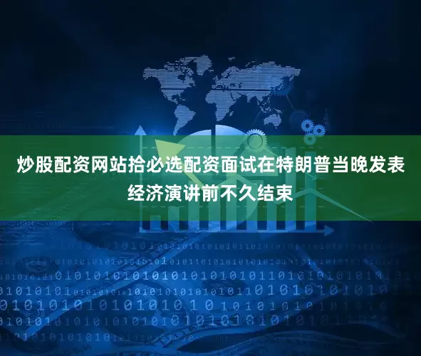 炒股配资网站拾必选配资面试在特朗普当晚发表经济演讲前不久结束