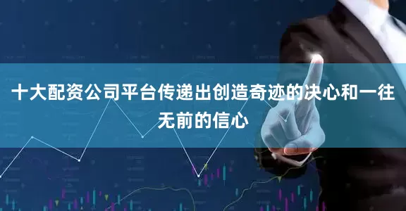 十大配资公司平台传递出创造奇迹的决心和一往无前的信心
